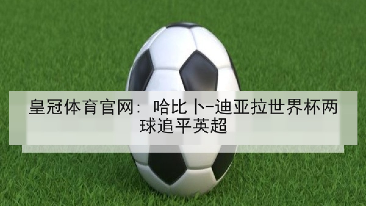 皇冠体育官网: 哈比卜-迪亚拉世界杯两球追平英超 皇冠体育官网: 哈比卜-迪亚拉世界杯两球追平英超