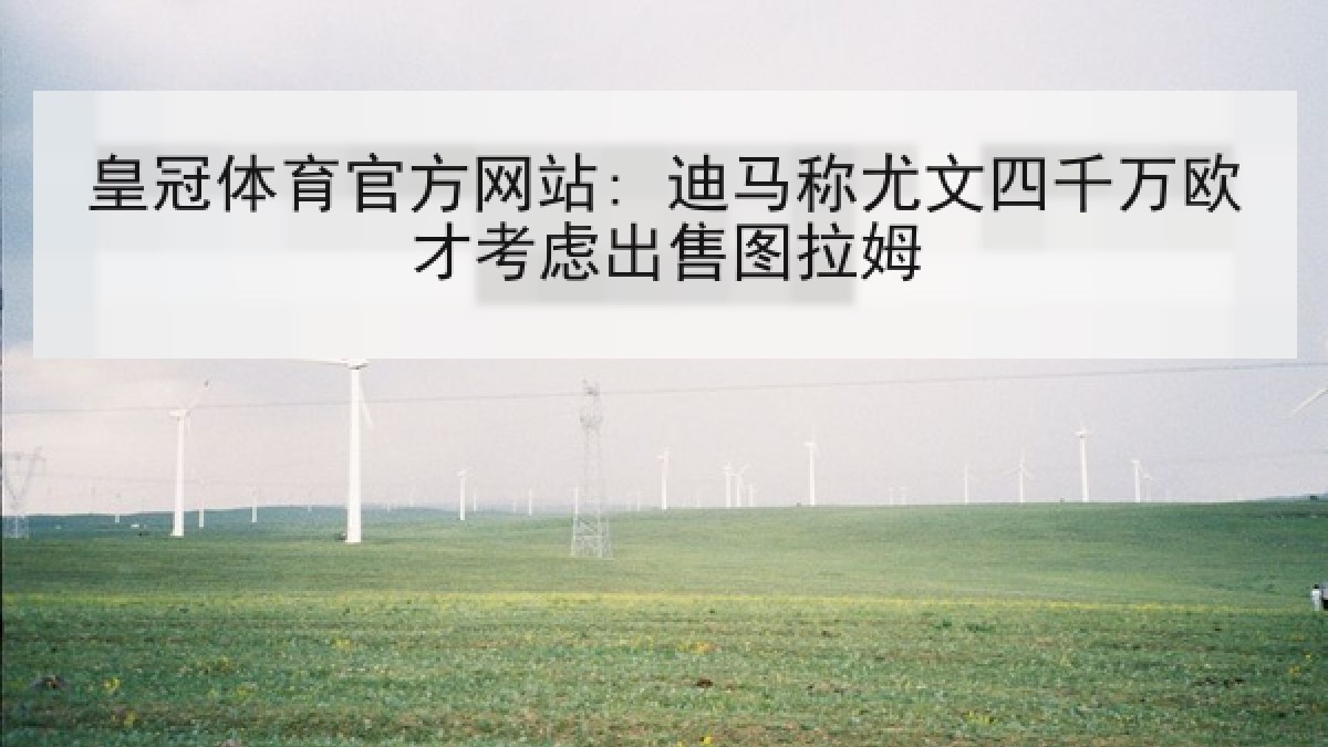 皇冠体育官方网站: 迪马称尤文四千万欧才考虑出售图拉姆 皇冠体育官方网站: 迪马称尤文四千万欧才考虑出售图拉姆